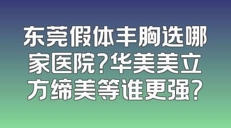 东莞假体丰胸选哪家医院？华美美立方缔美等谁更强？