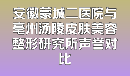 安徽蒙城二医院与亳州汤陵皮肤美容整形研究所声誉对比