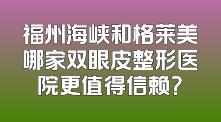 福州海峡和格莱美哪家双眼皮整形医院更值得信赖？