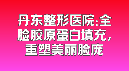 丹东整形医院：全脸胶原蛋白填充，重塑美丽脸庞