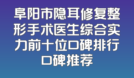 阜阳市隐耳修复整形手术医生综合实力前十位口碑排行口碑推荐
