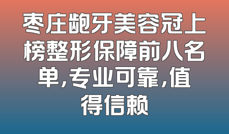 枣庄龅牙美容冠上榜整形保障前八名单，专业可靠，值得信赖