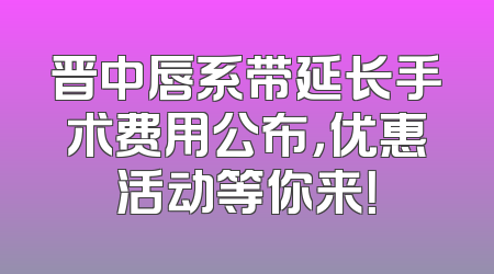 晋中唇系带延长手术费用公布，优惠活动等你来！