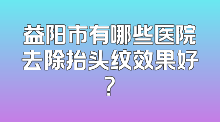 益阳市有哪些医院去除抬头纹效果好？
