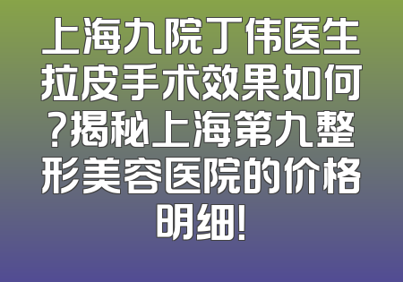 上海九院丁伟医生拉皮手术效果如何？揭秘上海第九整形美容医院的价格明细！