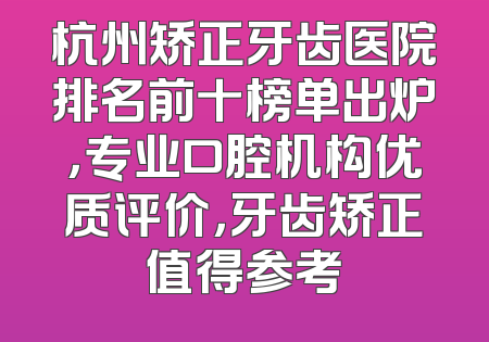 杭州矫正牙齿医院排名前十榜单出炉，专业口腔机构优质评价，牙齿矫正值得参考