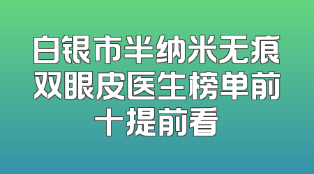 白银市半纳米无痕双眼皮医生榜单前十提前看