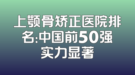 上颚骨矫正医院排名：中国前50强实力显著