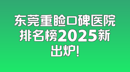 东莞重睑口碑医院排名榜2025新出炉!