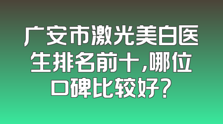 广安市激光美白医生排名前十，哪位口碑比较好？