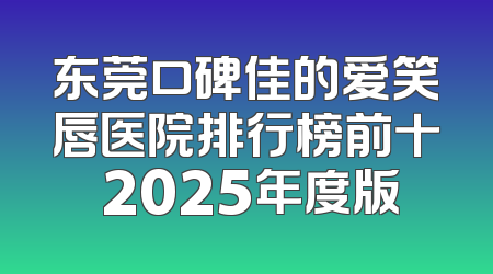 东莞口碑佳的爱笑唇医院排行榜前十 2025年度版