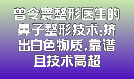 曾令寰整形医生的鼻子整形技术：挤出白色物质，靠谱且技术高超