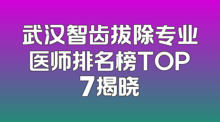武汉智齿拔除专业医师排名榜TOP7揭晓