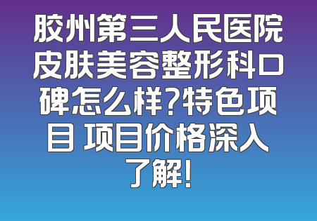 胶州第三人民医院皮肤美容整形科口碑怎么样？特色项目 项目价格深入了解！