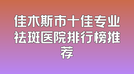 佳木斯市十佳专业祛斑医院排行榜推荐