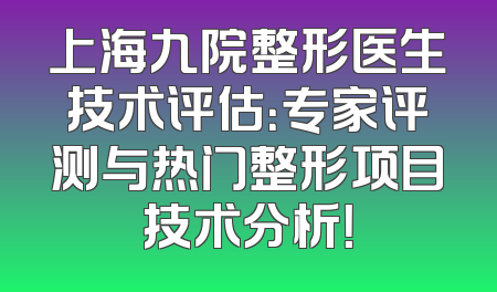 上海九院整形医生技术评估：专家评测与热门整形项目技术分析！