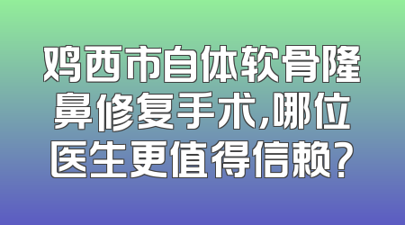 鸡西市自体软骨隆鼻修复手术，哪位医生更值得信赖？