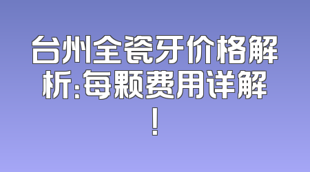 台州全瓷牙价格解析：每颗费用详解！