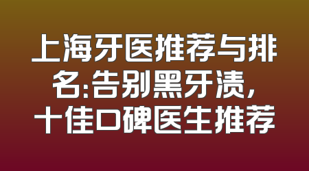 上海牙医推荐与排名：告别黑牙渍，十佳口碑医生推荐