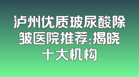 泸州优质玻尿酸除皱医院推荐：揭晓十大机构