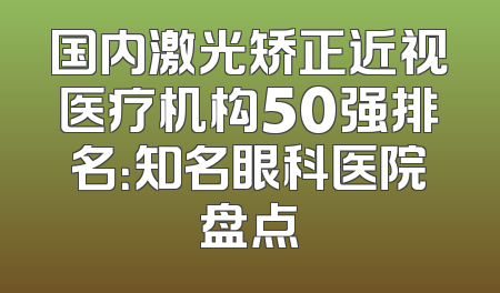 国内激光矫正近视医疗机构50强排名：知名眼科医院盘点