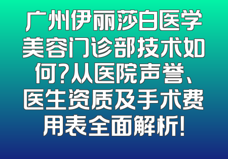 广州伊丽莎白医学美容门诊部技术如何？从医院声誉、医生资质及手术费用表全面解析！