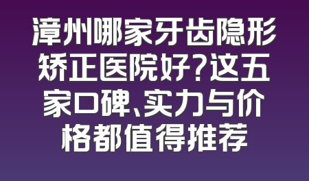 漳州哪家牙齿隐形矫正医院好？这五家口碑、实力与价格都值得推荐
