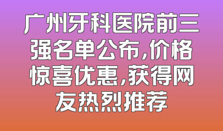 广州牙科医院前三强名单公布，价格惊喜优惠，获得网友热烈推荐