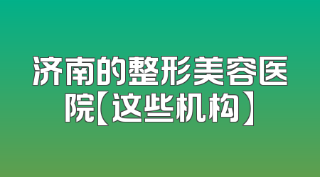 济南的整形美容医院【这些机构】