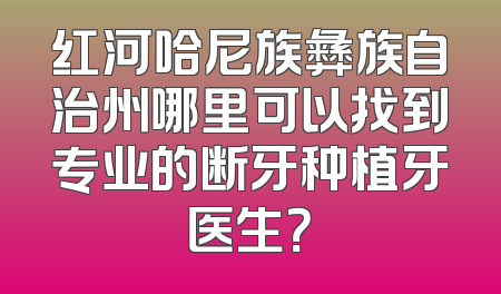 红河哈尼族彝族自治州哪里可以找到专业的断牙种植牙医生？