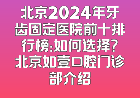 北京2024年牙齿固定医院前十排行榜：如何选择？北京如壹口腔门诊部介绍