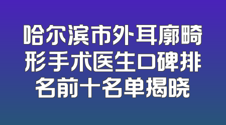 哈尔滨市外耳廓畸形手术医生口碑排名前十名单揭晓