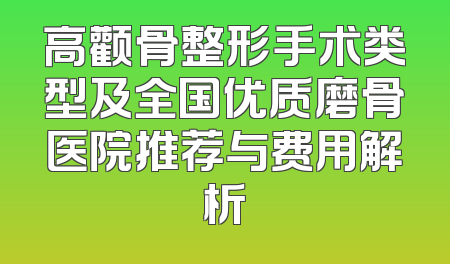 高颧骨整形手术类型及全国优质磨骨医院推荐与费用解析