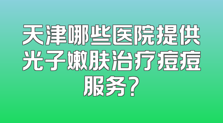 天津哪些医院提供光子嫩肤治疗痘痘服务？