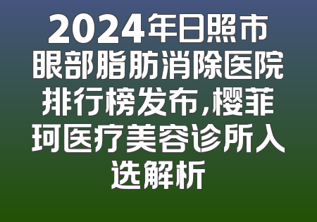 2024年日照市眼部脂肪消除医院排行榜发布，樱菲珂医疗美容诊所入选解析