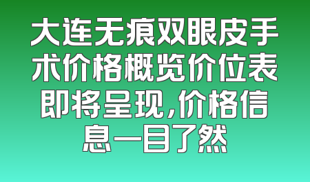 大连无痕双眼皮手术价格概览价位表即将呈现，价格信息一目了然