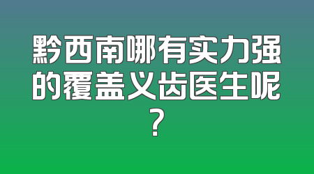 黔西南哪有实力强的覆盖义齿医生呢？