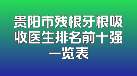 贵阳市残根牙根吸收医生排名前十强一览表