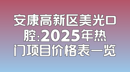 安康高新区美光口腔：2025年热门项目价格表一览