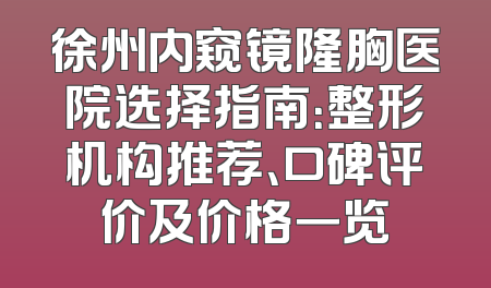 徐州内窥镜隆胸医院选择指南：整形机构推荐、口碑评价及价格一览