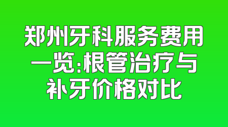 郑州牙科服务费用一览：根管治疗与补牙价格对比
