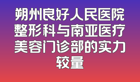 朔州良好人民医院整形科与南亚医疗美容门诊部的实力较量