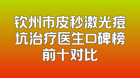 钦州市皮秒激光痘坑治疗医生口碑榜前十对比