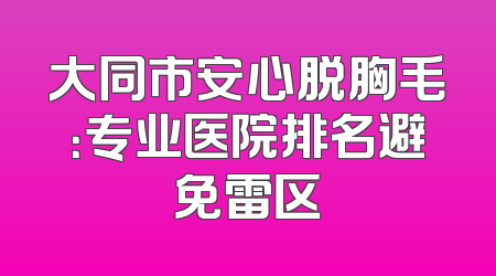 大同市安心脱胸毛：专业医院排名避免雷区