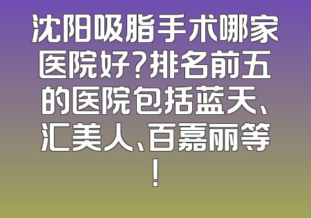 沈阳吸脂手术哪家医院好？排名前五的医院包括蓝天、汇美人、百嘉丽等！