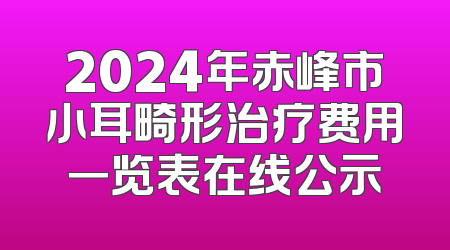 2024年赤峰市小耳畸形治疗费用一览表在线公示