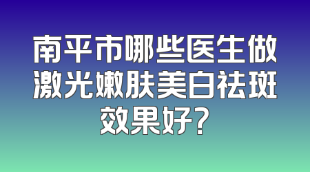 南平市哪些医生做激光嫩肤美白祛斑效果好？