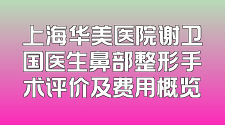上海华美医院谢卫国医生鼻部整形手术评价及费用概览