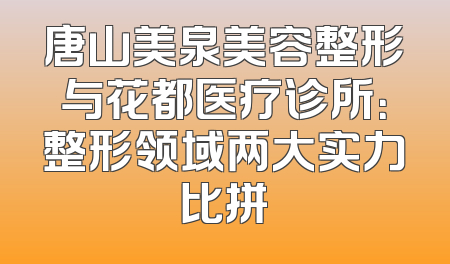 唐山美泉美容整形与花都医疗诊所：整形领域两大实力比拼