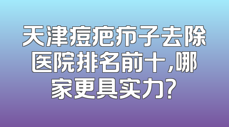 天津痘疤疖子去除医院排名前十，哪家更具实力？
